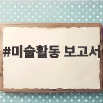 미술활동보고서 제대로 작성하는 방법 미술활동 보고서
