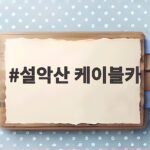 설악산 케이블카 타기 전 꼭 알아야 할 현장 예매와 주차 팁 설악산 케이블카